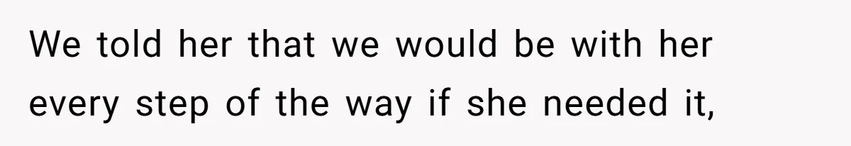 We told her that we would be with her every step of the way if she needed it,