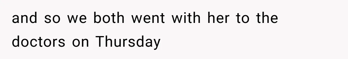 and so we both went with her to the doctors on Thursday