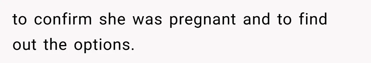 to confirm she was pregnant and to find out the options.