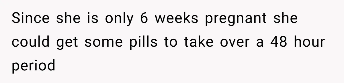 Since she is only 6 weeks pregnant she could get some pills to take over a 48 hour period
