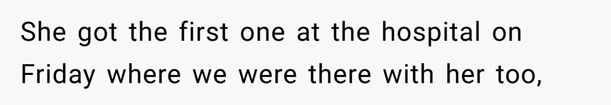 She got the first one at the hospital on Friday where we were there with her too,