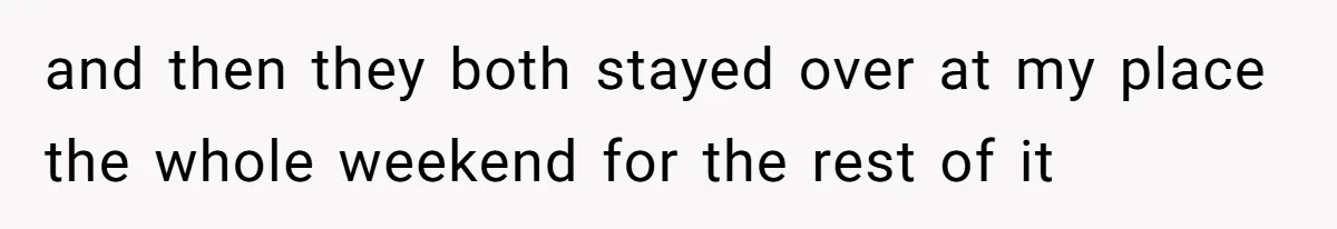 and then they both stayed over at my place the whole weekend for the rest of it