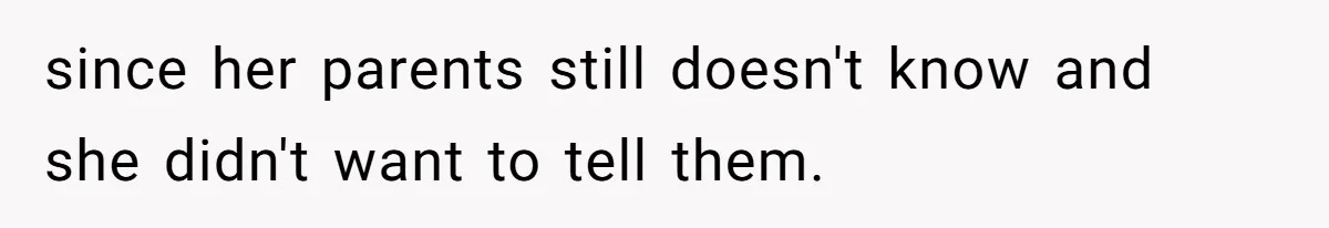 since her parents still doesn't know and she didn't want to tell them.