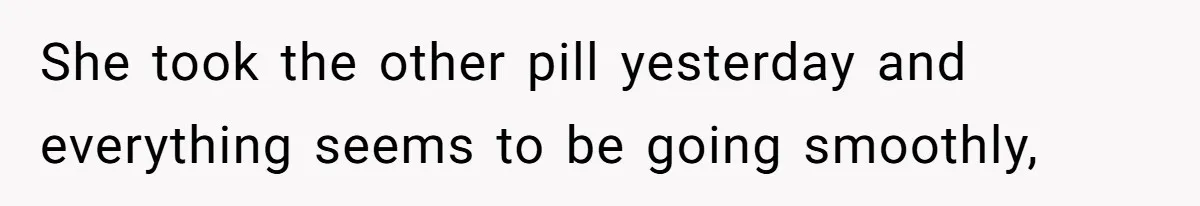 She took the other pill yesterday and everything seems to be going smoothly,