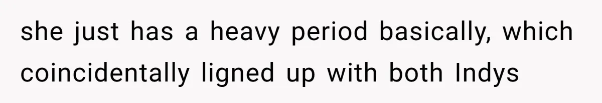 she just has a heavy period basically, which coincidentally ligned up with both Indys