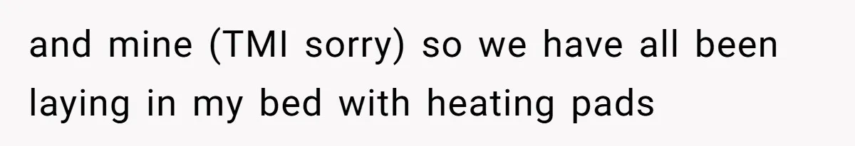 and mine (TMI sorry) so we have all been laying in my bed with heating pads