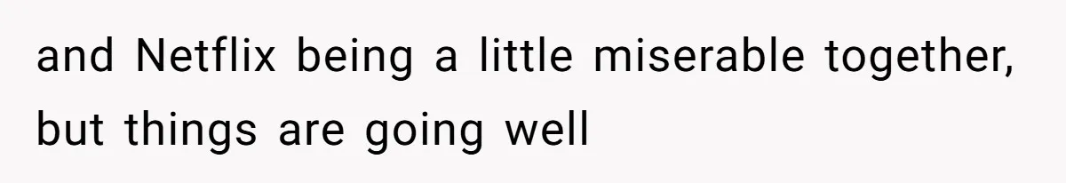 and Netflix being a little miserable together, but things are going well