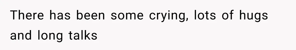 There has been some crying, lots of hugs and long talks