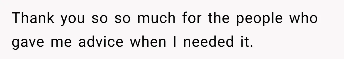 Thank you so so much for the people who gave me advice when I needed it.