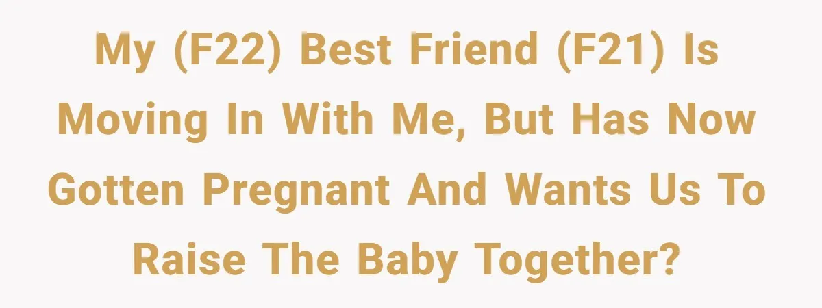 My (f22) best friend (f21) is moving in with me, but has now gotten pregnant and wants us to raise the baby together?