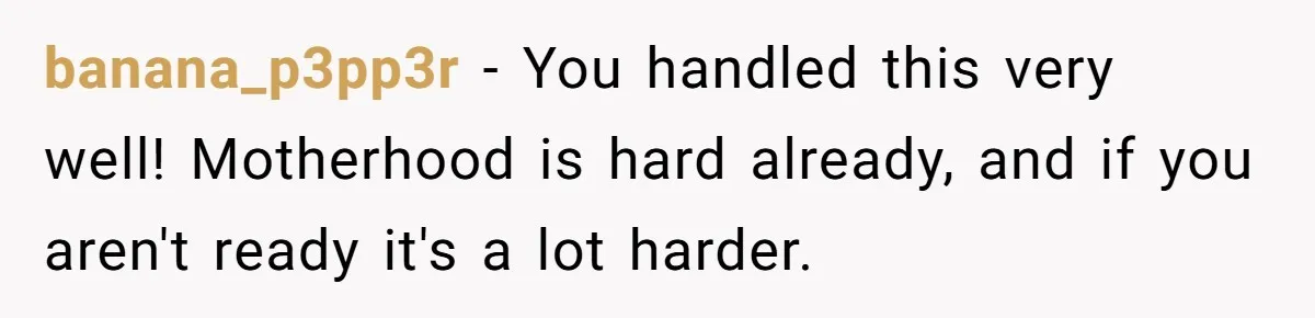 banana_p3pp3r − You handled this very well! Motherhood is hard already, and if you aren't ready it's a lot harder.