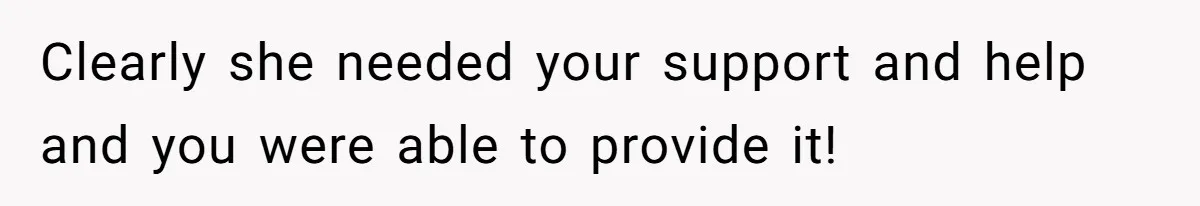 Clearly she needed your support and help and you were able to provide it!