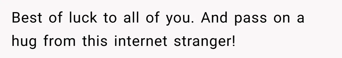 Best of luck to all of you. And pass on a hug from this internet stranger!
