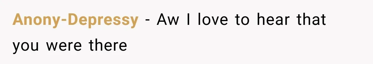 Anony-Depressy − Aw I love to hear that you were there