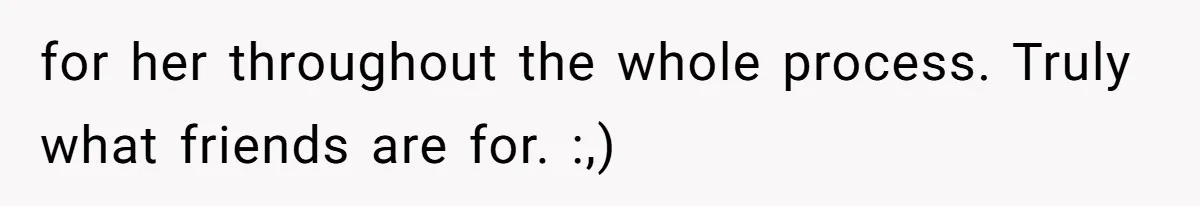 for her throughout the whole process. Truly what friends are for. :,)