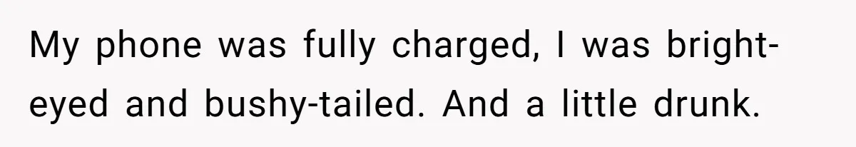 My phone was fully charged, I was bright-eyed and bushy-tailed. And a little drunk.