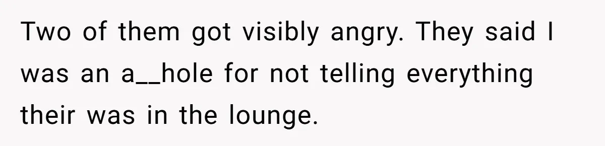 Two of them got visibly angry. They said I was an a__hole for not telling everything their was in the lounge.