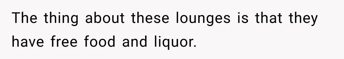 The thing about these lounges is that they have free food and liquor.