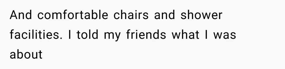 And comfortable chairs and shower facilities. I told my friends what I was about