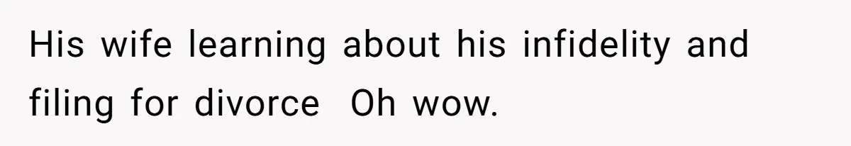 His wife learning about his infidelity and filing for divorce ​ Oh wow.