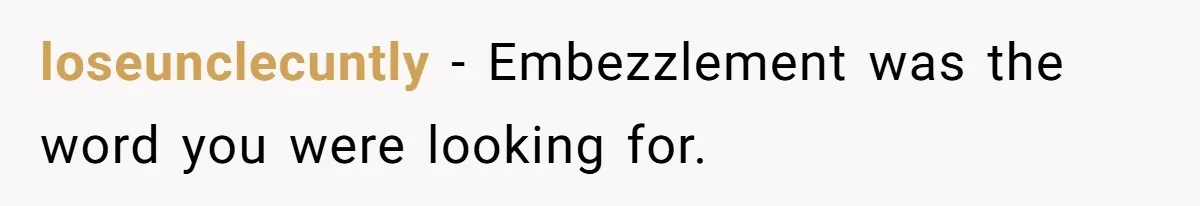 loseunclecuntly − Embezzlement was the word you were looking for.