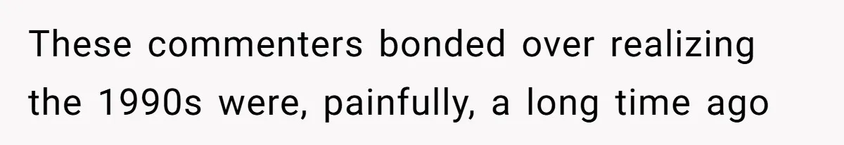 These commenters bonded over realizing the 1990s were, painfully, a long time ago