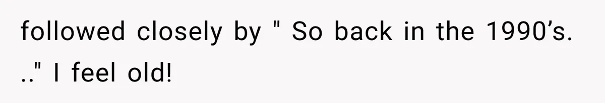 followed closely by " So back in the 1990’s. .." I feel old!