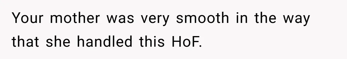 Your mother was very smooth in the way that she handled this HoF.