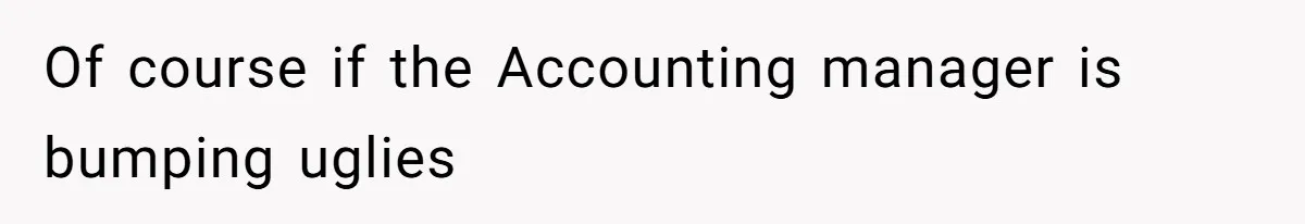 Of course if the Accounting manager is bumping uglies