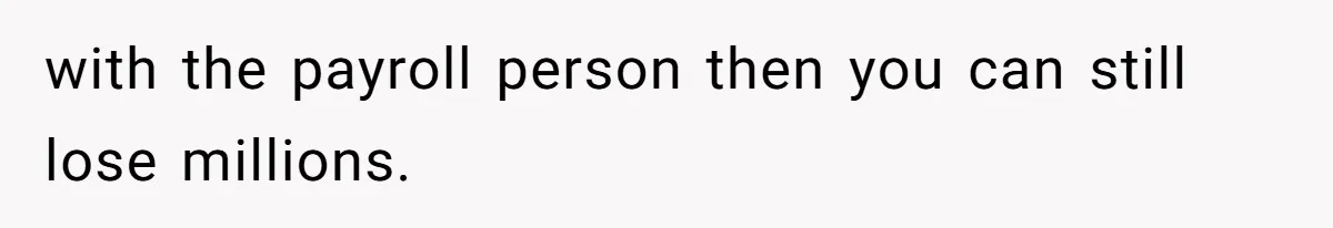 with the payroll person then you can still lose millions.