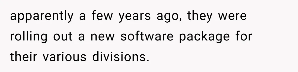 apparently a few years ago, they were rolling out a new software package for their various divisions.