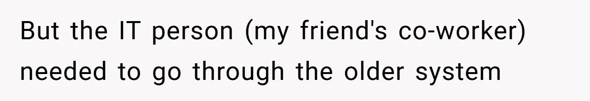 But the IT person (my friend's co-worker) needed to go through the older system