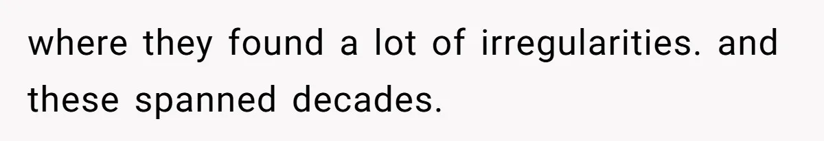 where they found a lot of irregularities. and these spanned decades.