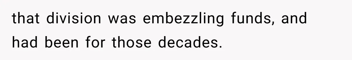 that division was embezzling funds, and had been for those decades.
