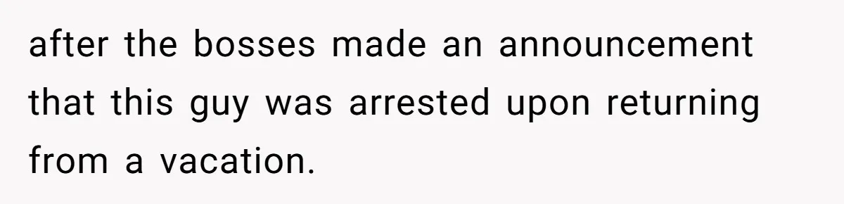 after the bosses made an announcement that this guy was arrested upon returning from a vacation.