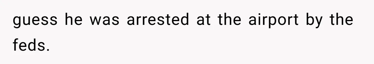 guess he was arrested at the airport by the feds.