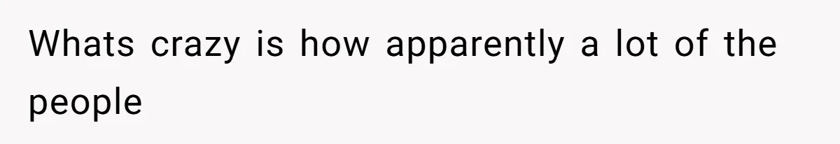 Whats crazy is how apparently a lot of the people