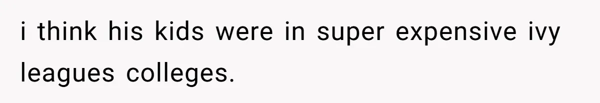 i think his kids were in super expensive ivy leagues colleges.