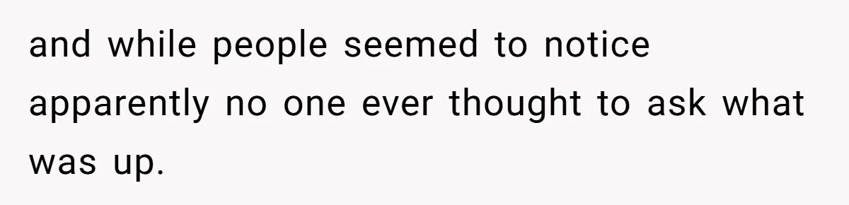 and while people seemed to notice apparently no one ever thought to ask what was up.