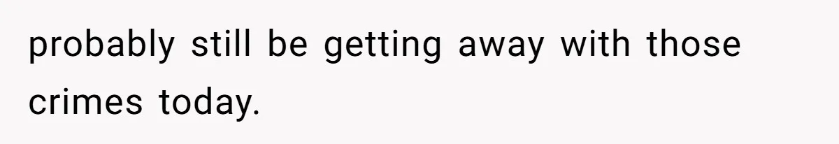 probably still be getting away with those crimes today.