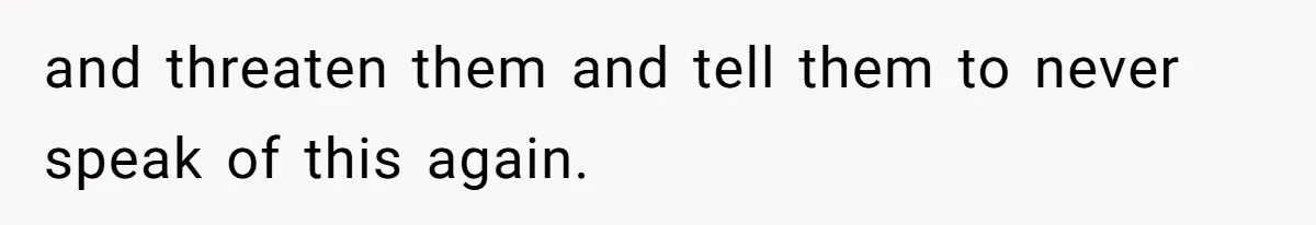 and threaten them and tell them to never speak of this again.