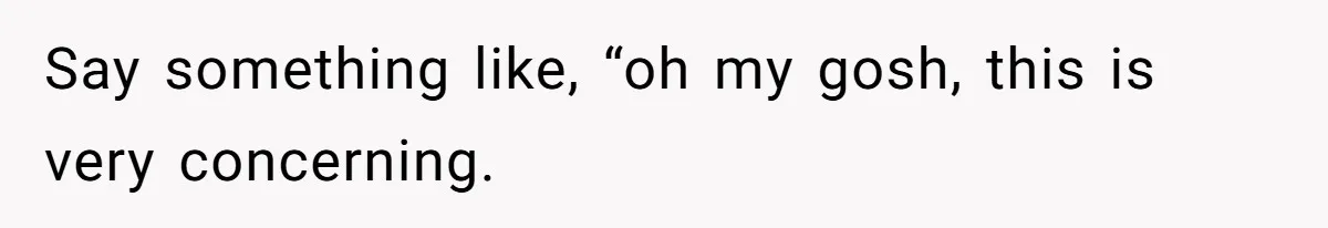 Say something like, “oh my gosh, this is very concerning.