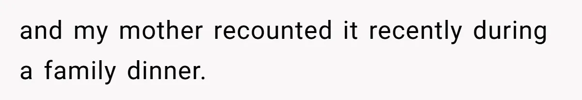 and my mother recounted it recently during a family dinner.