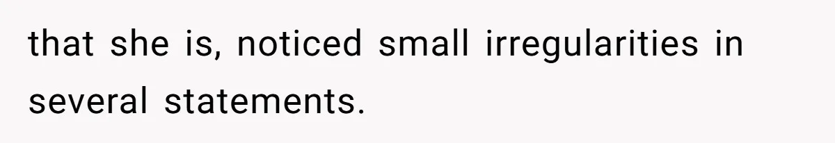 that she is, noticed small irregularities in several statements.