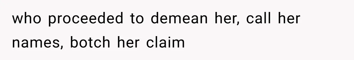 who proceeded to demean her, call her names, botch her claim