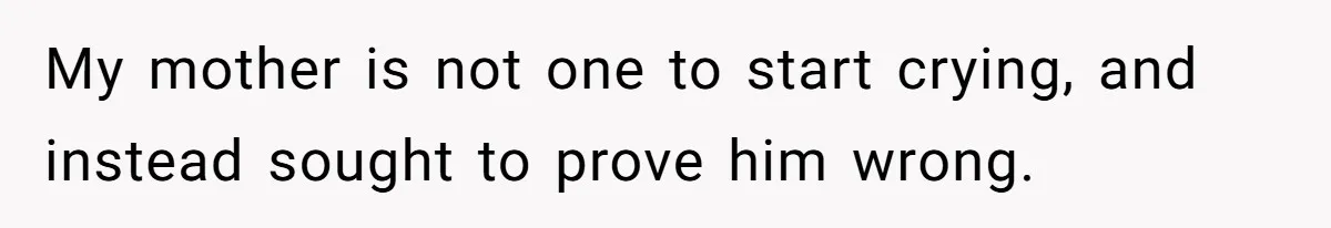 My mother is not one to start crying, and instead sought to prove him wrong.