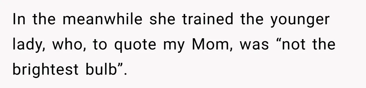 In the meanwhile she trained the younger lady, who, to quote my Mom, was “not the brightest bulb”.