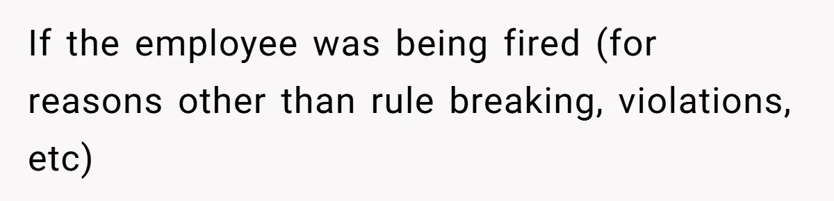 If the employee was being fired (for reasons other than rule breaking, violations, etc)