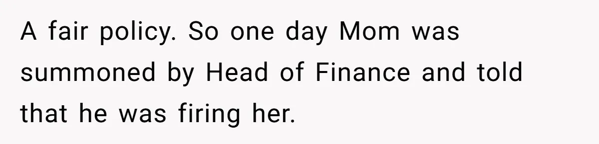 A fair policy. So one day Mom was summoned by Head of Finance and told that he was firing her.