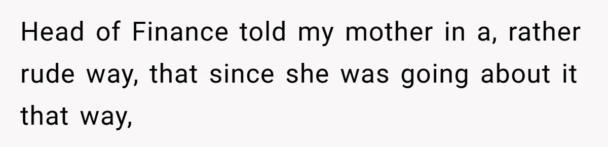 Head of Finance told my mother in a, rather rude way, that since she was going about it that way,